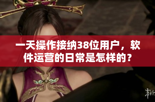 一天操作接纳38位用户，软件运营的日常是怎样的？