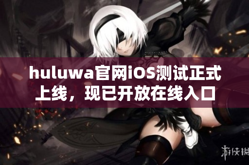 huluwa官网iOS测试正式上线，现已开放在线入口