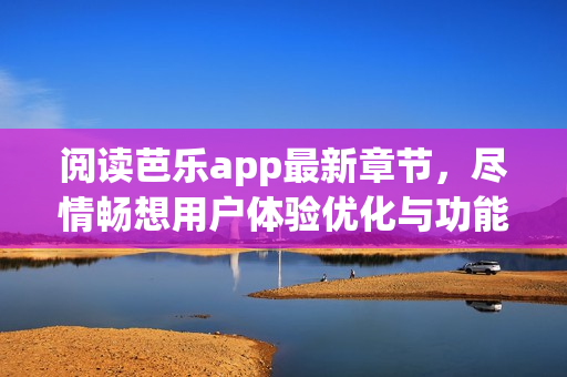 阅读芭乐app最新章节，尽情畅想用户体验优化与功能升级！