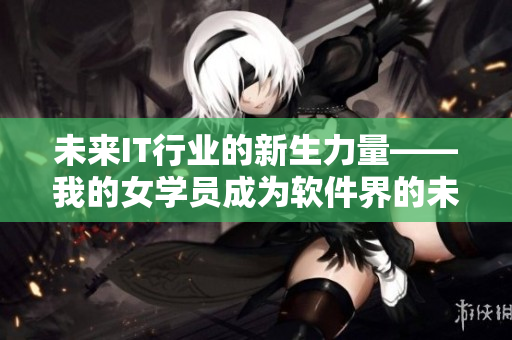 未来IT行业的新生力量——我的女学员成为软件界的未来翘楚