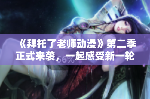 《拜托了老师动漫》第二季正式来袭，一起感受新一轮的校园治愈之旅！
