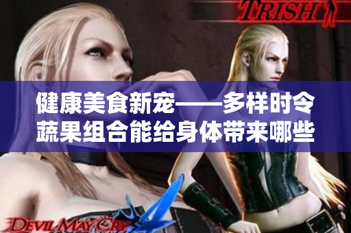 健康美食新宠——多样时令蔬果组合能给身体带来哪些好处？