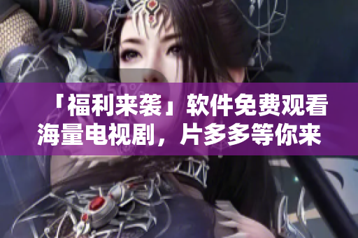 「福利来袭」软件免费观看海量电视剧，片多多等你来！