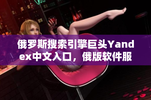 俄罗斯搜索引擎巨头Yandex中文入口，俄版软件服务再添便利