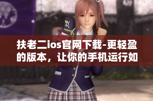 扶老二ios官网下载-更轻盈的版本，让你的手机运行如飞！