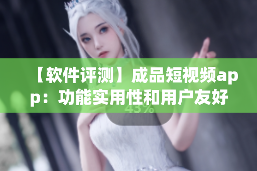 【软件评测】成品短视频app：功能实用性和用户友好度如何？