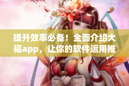提升效率必备！全面介绍大福app，让你的软件运用推向新高峰