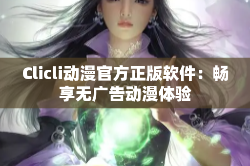 Clicli动漫官方正版软件：畅享无广告动漫体验