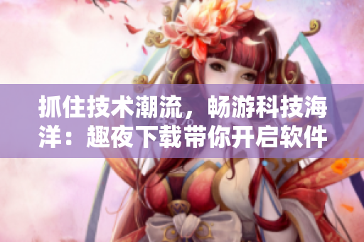 抓住技术潮流，畅游科技海洋：趣夜下载带你开启软件新世界