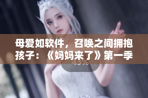 母爱如软件，召唤之间拥抱孩子：《妈妈来了》第一季重点剖析