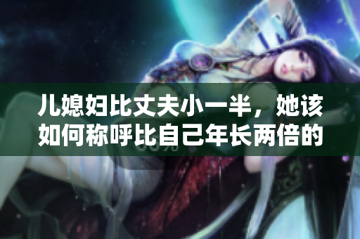 儿媳妇比丈夫小一半，她该如何称呼比自己年长两倍的公公？