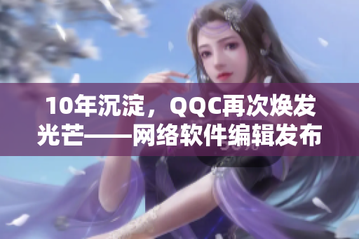 10年沉淀，QQC再次焕发光芒——网络软件编辑发布最新更新
