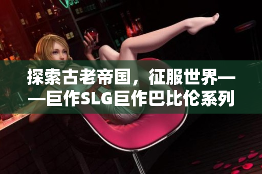 探索古老帝国，征服世界——巨作SLG巨作巴比伦系列现在正式登陆安卓平台
