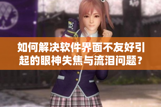 如何解决软件界面不友好引起的眼神失焦与流泪问题？