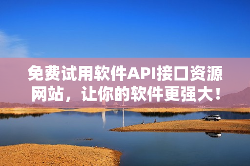 免费试用软件API接口资源网站，让你的软件更强大！