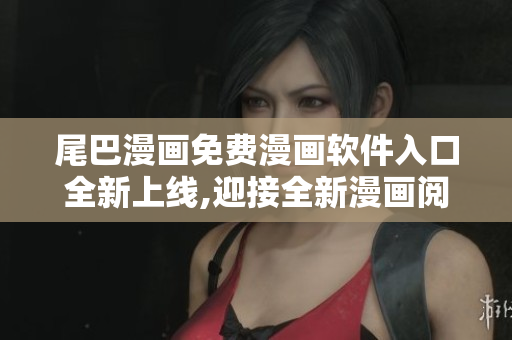 尾巴漫画免费漫画软件入口全新上线,迎接全新漫画阅读体验