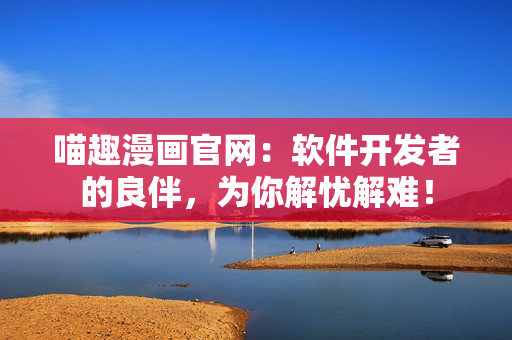 喵趣漫画官网：软件开发者的良伴，为你解忧解难！