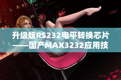 升级版RS232电平转换芯片——国产MAX3232应用技巧分享