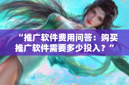 “推广软件费用问答：购买推广软件需要多少投入？”