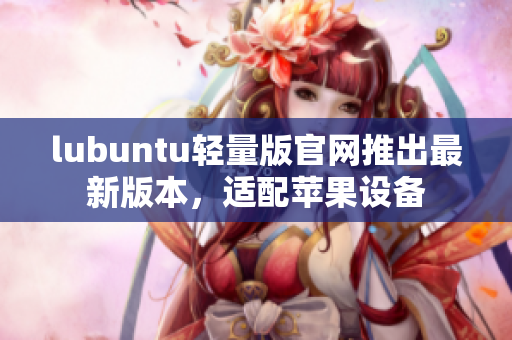 lubuntu轻量版官网推出最新版本，适配苹果设备