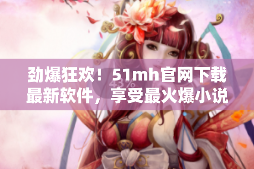 劲爆狂欢！51mh官网下载最新软件，享受最火爆小说！