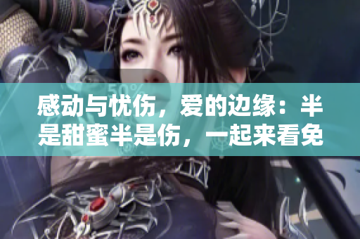 感动与忧伤，爱的边缘：半是甜蜜半是伤，一起来看免费影片