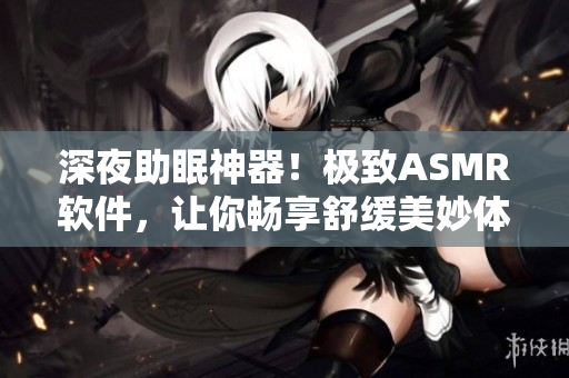 深夜助眠神器！极致ASMR软件，让你畅享舒缓美妙体验！
