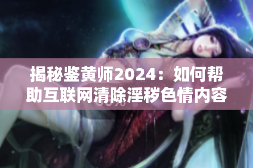 揭秘鉴黄师2024：如何帮助互联网清除淫秽色情内容？