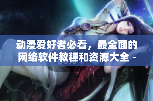 动漫爱好者必看，最全面的网络软件教程和资源大全 - 樱花动漫