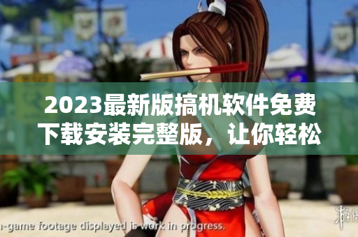 2023最新版搞机软件免费下载安装完整版，让你轻松玩转数码世界