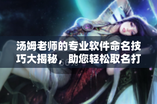 汤姆老师的专业软件命名技巧大揭秘，助您轻松取名打造独特品牌