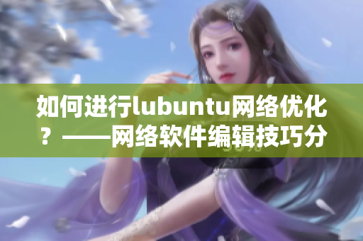 如何进行lubuntu网络优化？——网络软件编辑技巧分享