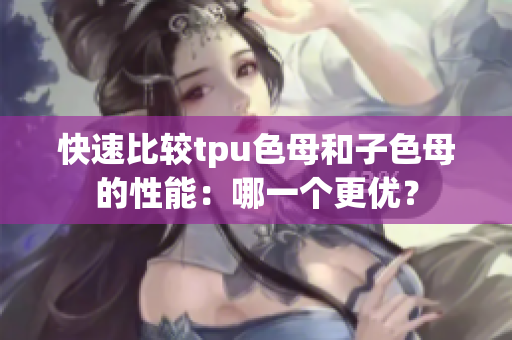 快速比较tpu色母和子色母的性能：哪一个更优？