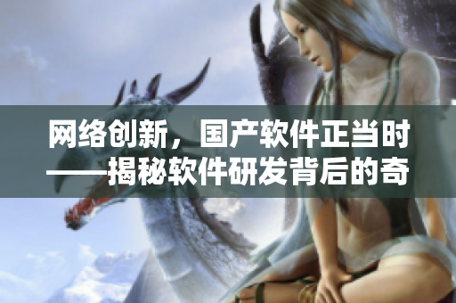 网络创新，国产软件正当时——揭秘软件研发背后的奇思妙想