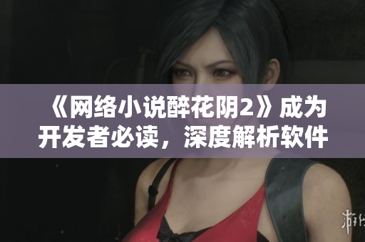 《网络小说醉花阴2》成为开发者必读，深度解析软件架构及技术细节