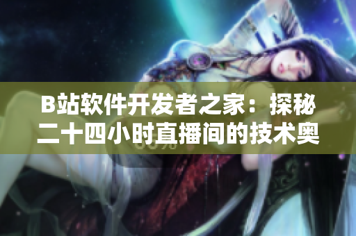 B站软件开发者之家：探秘二十四小时直播间的技术奥秘