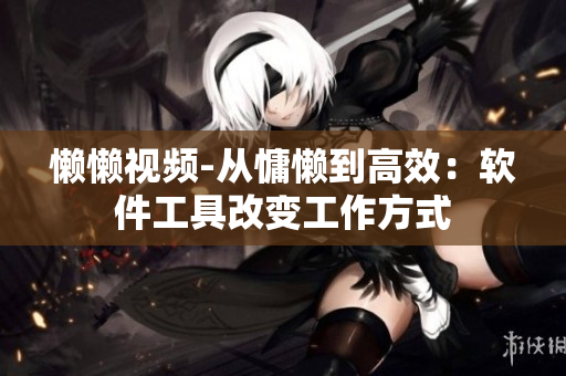懒懒视频-从慵懒到高效：软件工具改变工作方式