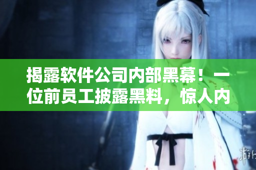 揭露软件公司内部黑幕！一位前员工披露黑料，惊人内幕曝光！