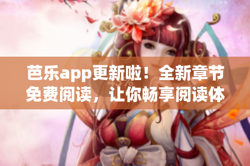 芭乐app更新啦！全新章节免费阅读，让你畅享阅读体验