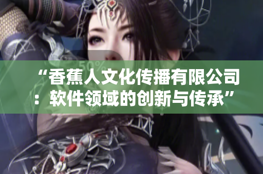 “香蕉人文化传播有限公司：软件领域的创新与传承”