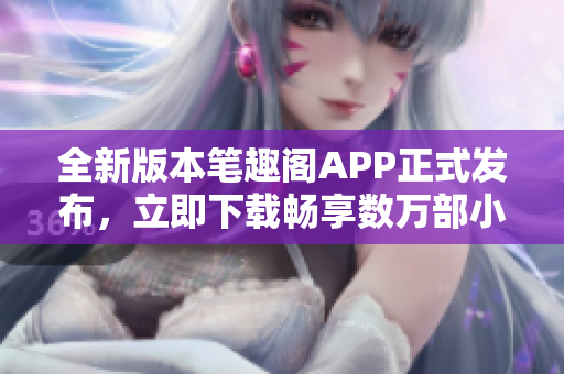 全新版本笔趣阁APP正式发布，立即下载畅享数万部小说力作