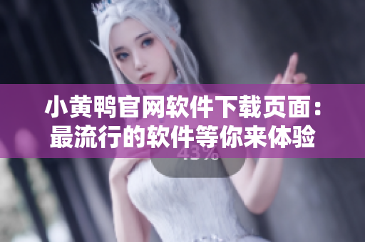 小黄鸭官网软件下载页面：最流行的软件等你来体验