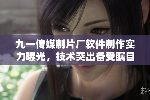 九一传媒制片厂软件制作实力曝光，技术突出备受瞩目