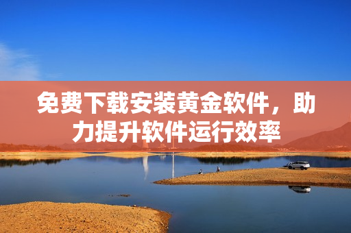 免费下载安装黄金软件，助力提升软件运行效率