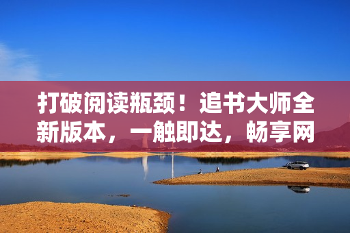 打破阅读瓶颈！追书大师全新版本，一触即达，畅享网络文学