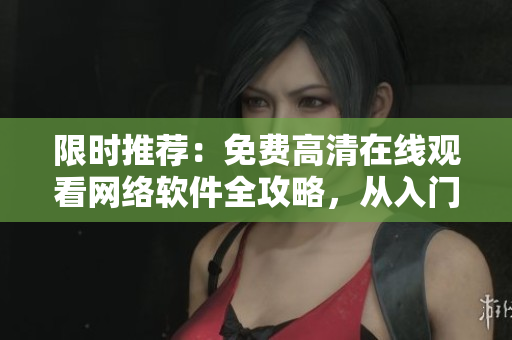 限时推荐：免费高清在线观看网络软件全攻略，从入门到精通，一网打尽！