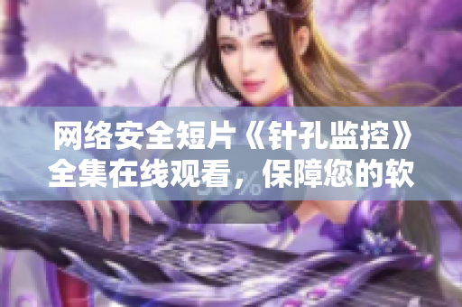 网络安全短片《针孔监控》全集在线观看，保障您的软件隐私安全！