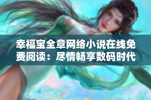 幸福宝全章网络小说在线免费阅读：尽情畅享数码时代的精彩创作