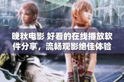 晚秋电影 好看的在线播放软件分享，流畅观影绝佳体验