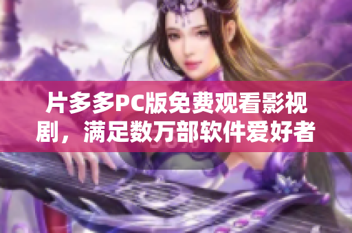 片多多PC版免费观看影视剧，满足数万部软件爱好者的需求